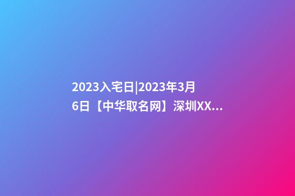 2023入宅日|2023年3月6日【中华取名网】深圳XXX投资有限责任公司签约-第1张-公司起名-玄机派